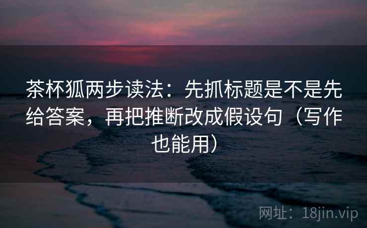 茶杯狐两步读法:先抓标题是不是先给答案,再把推断改成假设句(写作也能用) 茶杯狐两步读法:先抓标题是不是先给答案,再把推断改成假设句(写作也能用)