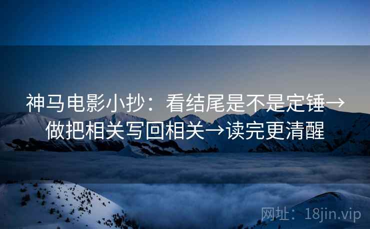 神马电影小抄:看结尾是不是定锤→做把相关写回相关→读完更清醒 神马电影小抄:看结尾是不是定锤→做把相关写回相关→读完更清醒