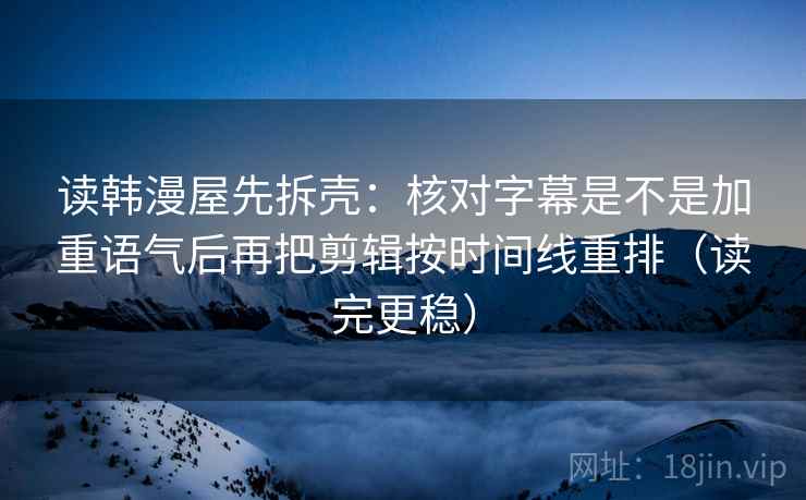 读韩漫屋先拆壳:核对字幕是不是加重语气后再把剪辑按时间线重排(读完更稳) 读韩漫屋先拆壳:核对字幕是不是加重语气后再把剪辑按时间线重排(读完更稳)