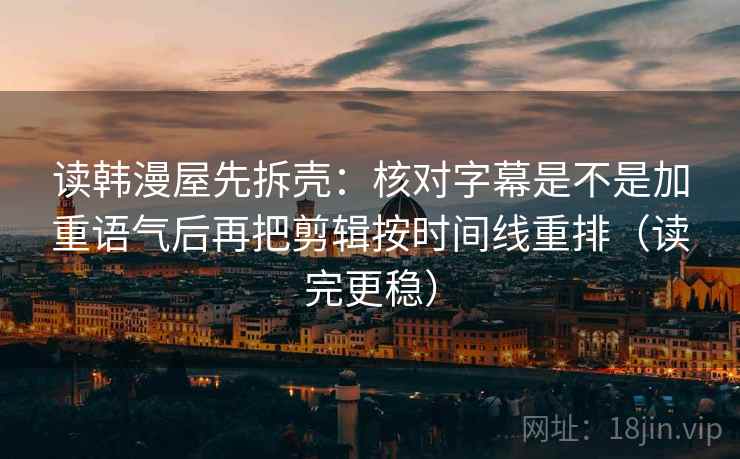 读韩漫屋先拆壳:核对字幕是不是加重语气后再把剪辑按时间线重排(读完更稳) 读韩漫屋先拆壳:核对字幕是不是加重语气后再把剪辑按时间线重排(读完更稳)
