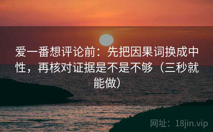 爱一番想评论前:先把因果词换成中性,再核对证据是不是不够(三秒就能做) 爱一番想评论前:先把因果词换成中性,再核对证据是不是不够(三秒就能做)