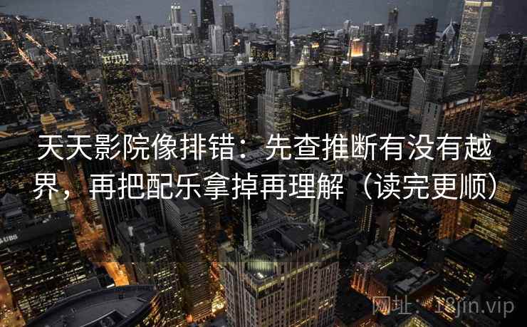 天天影院像排错:先查推断有没有越界,再把配乐拿掉再理解(读完更顺) 天天影院像排错:先查推断有没有越界,再把配乐拿掉再理解(读完更顺)