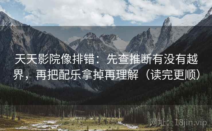 天天影院像排错:先查推断有没有越界,再把配乐拿掉再理解(读完更顺) 天天影院像排错:先查推断有没有越界,再把配乐拿掉再理解(读完更顺)