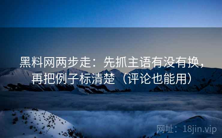 黑料网两步走:先抓主语有没有换,再把例子标清楚(评论也能用) 黑料网两步走:先抓主语有没有换,再把例子标清楚(评论也能用)