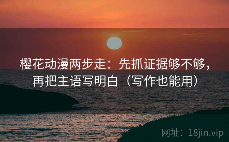 樱花动漫两步走:先抓证据够不够,再把主语写明白(写作也能用) 樱花动漫两步走:先抓证据够不够,再把主语写明白(写作也能用)