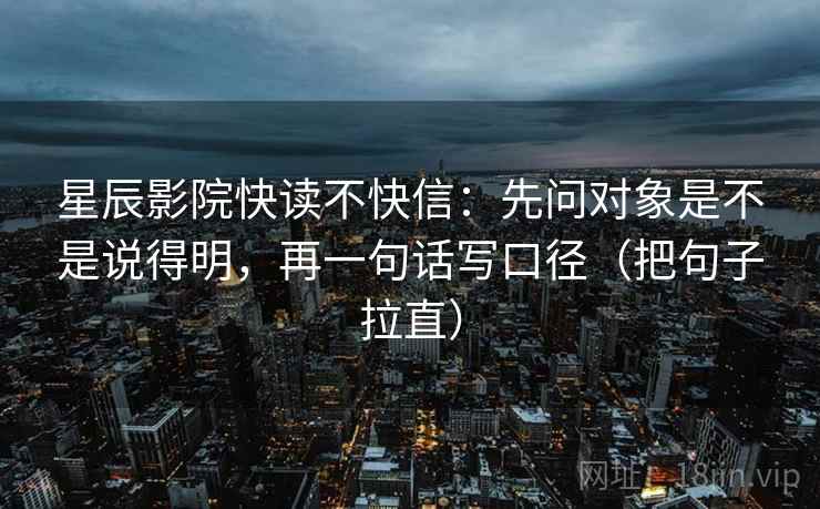 星辰影院快读不快信:先问对象是不是说得明,再一句话写口径(把句子拉直) 星辰影院快读不快信:先问对象是不是说得明,再一句话写口径(把句子拉直)