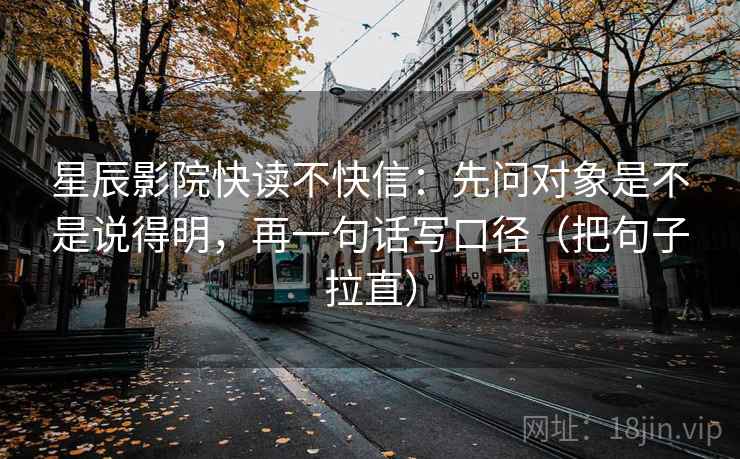 星辰影院快读不快信:先问对象是不是说得明,再一句话写口径(把句子拉直) 星辰影院快读不快信:先问对象是不是说得明,再一句话写口径(把句子拉直)