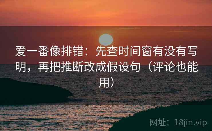 爱一番像排错:先查时间窗有没有写明,再把推断改成假设句(评论也能用) 爱一番像排错:先查时间窗有没有写明,再把推断改成假设句(评论也能用)