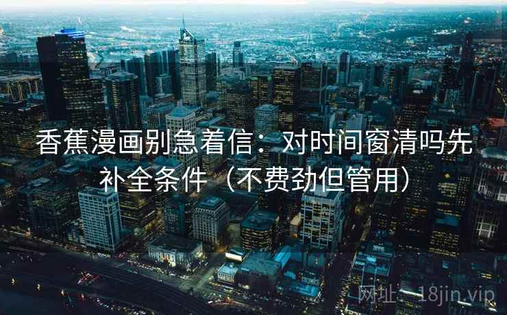 香蕉漫画别急着信:对时间窗清吗先补全条件(不费劲但管用) 香蕉漫画别急着信:对时间窗清吗先补全条件(不费劲但管用)