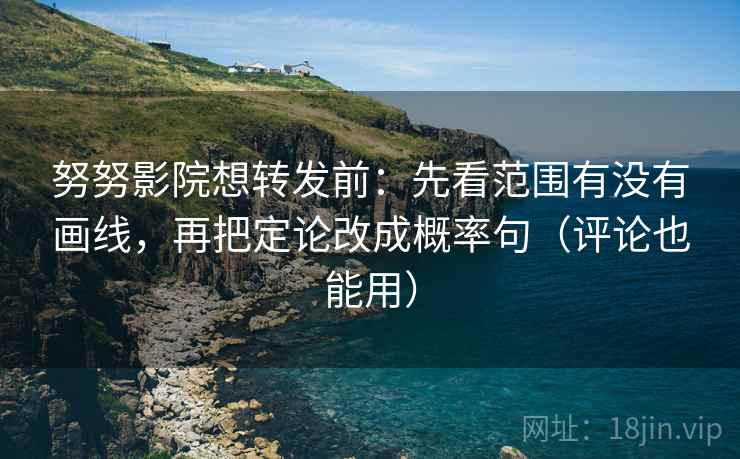 努努影院想转发前:先看范围有没有画线,再把定论改成概率句(评论也能用) 努努影院想转发前:先看范围有没有画线,再把定论改成概率句(评论也能用)