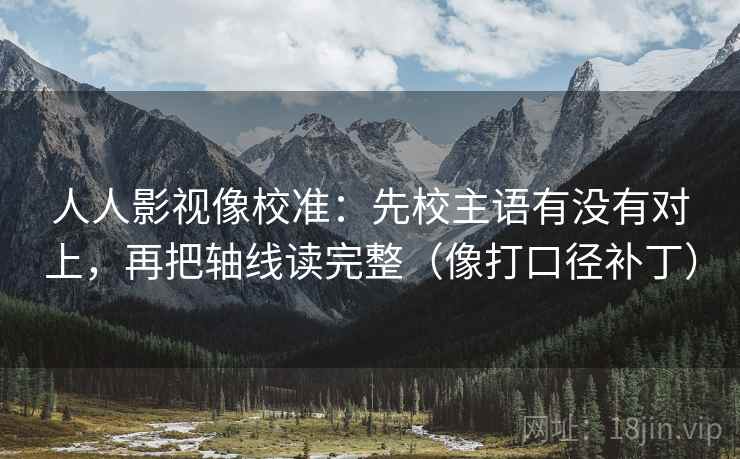 人人影视像校准:先校主语有没有对上,再把轴线读完整(像打口径补丁) 人人影视像校准:先校主语有没有对上,再把轴线读完整(像打口径补丁)