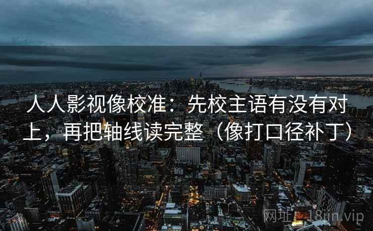 人人影视像校准:先校主语有没有对上,再把轴线读完整(像打口径补丁) 人人影视像校准:先校主语有没有对上,再把轴线读完整(像打口径补丁)