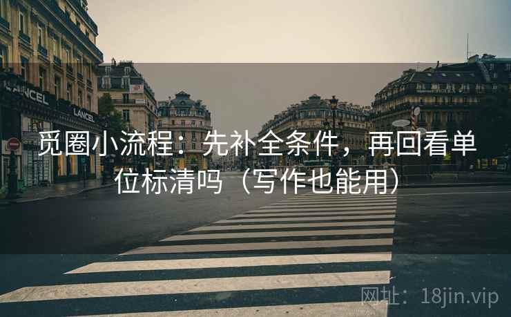 觅圈小流程:先补全条件,再回看单位标清吗(写作也能用) 觅圈小流程:先补全条件,再回看单位标清吗(写作也能用)