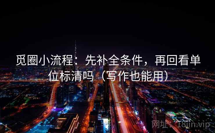 觅圈小流程:先补全条件,再回看单位标清吗(写作也能用) 觅圈小流程:先补全条件,再回看单位标清吗(写作也能用)