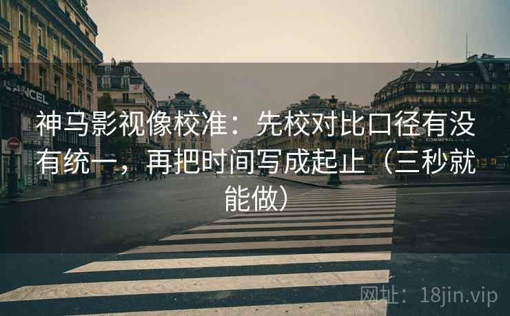 神马影视像校准:先校对比口径有没有统一,再把时间写成起止(三秒就能做) 神马影视像校准:先校对比口径有没有统一,再把时间写成起止(三秒就能做)