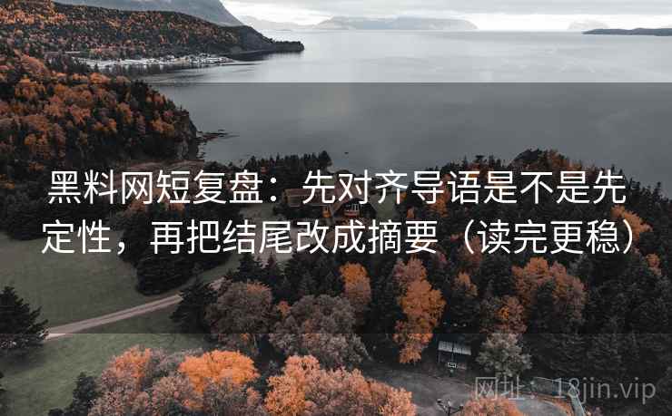 黑料网短复盘:先对齐导语是不是先定性,再把结尾改成摘要(读完更稳) 黑料网短复盘:先对齐导语是不是先定性,再把结尾改成摘要(读完更稳)