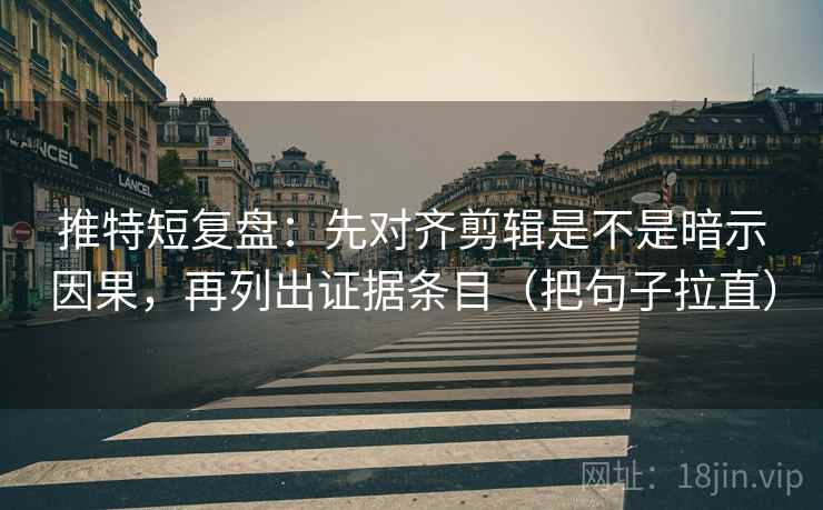推特短复盘：先对齐剪辑是不是暗示因果，再列出证据条目（把句子拉直）
