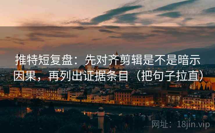 推特短复盘：先对齐剪辑是不是暗示因果，再列出证据条目（把句子拉直）