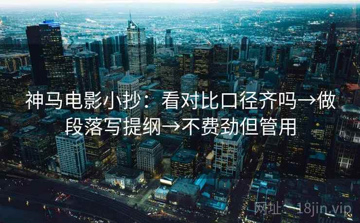 神马电影小抄：看对比口径齐吗→做段落写提纲→不费劲但管用