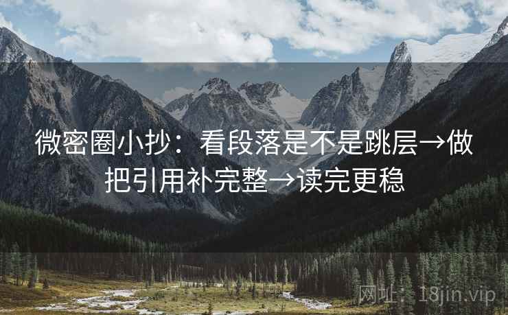 微密圈小抄:看段落是不是跳层→做把引用补完整→读完更稳 微密圈小抄:看段落是不是跳层→做把引用补完整→读完更稳