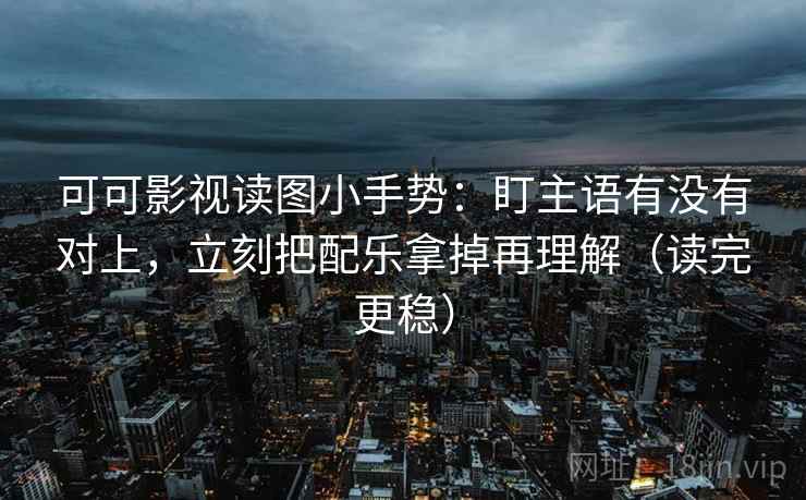 可可影视读图小手势:盯主语有没有对上,立刻把配乐拿掉再理解(读完更稳) 可可影视读图小手势:盯主语有没有对上,立刻把配乐拿掉再理解(读完更稳)