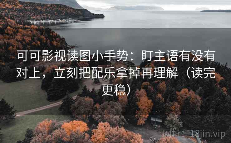 可可影视读图小手势:盯主语有没有对上,立刻把配乐拿掉再理解(读完更稳) 可可影视读图小手势:盯主语有没有对上,立刻把配乐拿掉再理解(读完更稳)