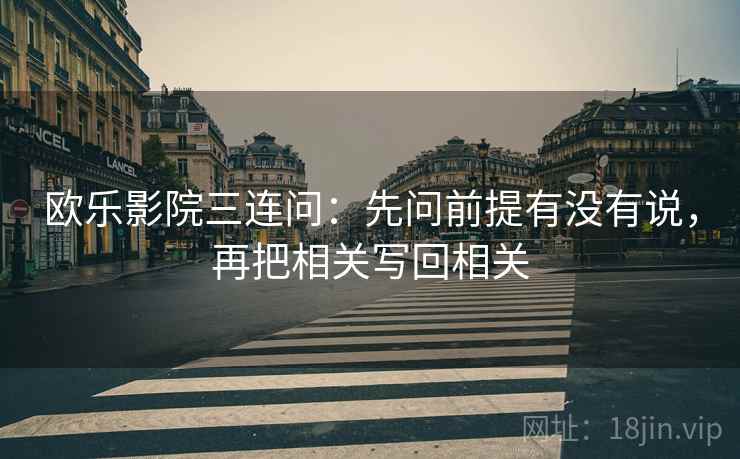 欧乐影院三连问:先问前提有没有说,再把相关写回相关 欧乐影院三连问:先问前提有没有说,再把相关写回相关