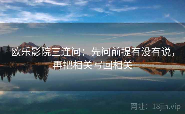 欧乐影院三连问：先问前提有没有说，再把相关写回相关