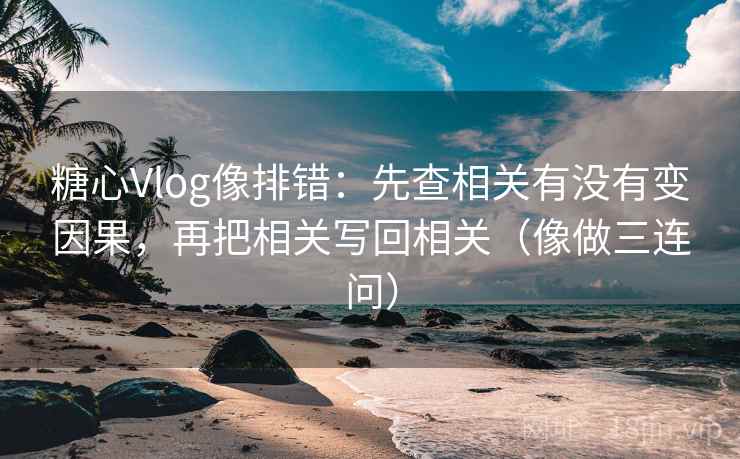 糖心Vlog像排错:先查相关有没有变因果,再把相关写回相关(像做三连问) 糖心Vlog像排错:先查相关有没有变因果,再把相关写回相关(像做三连问)