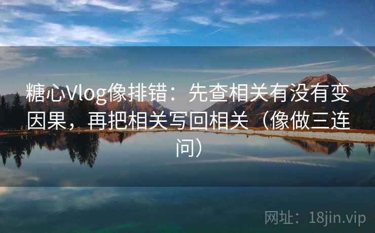 糖心Vlog像排错：先查相关有没有变因果，再把相关写回相关（像做三连问）