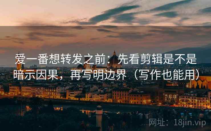 爱一番想转发之前：先看剪辑是不是暗示因果，再写明边界（写作也能用）