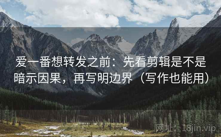 爱一番想转发之前：先看剪辑是不是暗示因果，再写明边界（写作也能用）