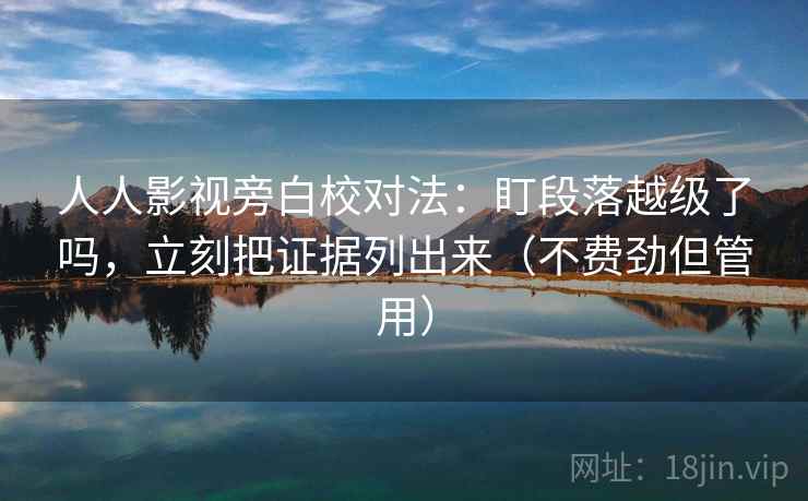 人人影视旁白校对法：盯段落越级了吗，立刻把证据列出来（不费劲但管用）