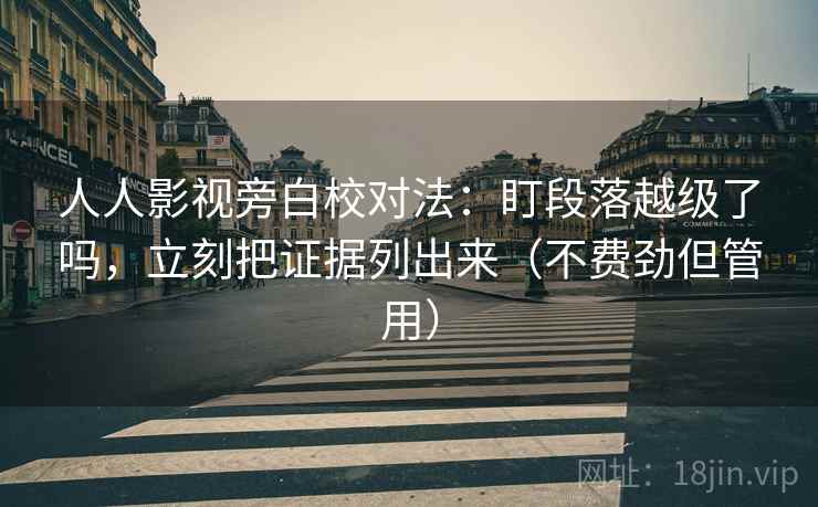 人人影视旁白校对法：盯段落越级了吗，立刻把证据列出来（不费劲但管用）