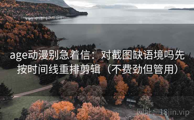 age动漫别急着信:对截图缺语境吗先按时间线重排剪辑(不费劲但管用) age动漫别急着信:对截图缺语境吗先按时间线重排剪辑(不费劲但管用)