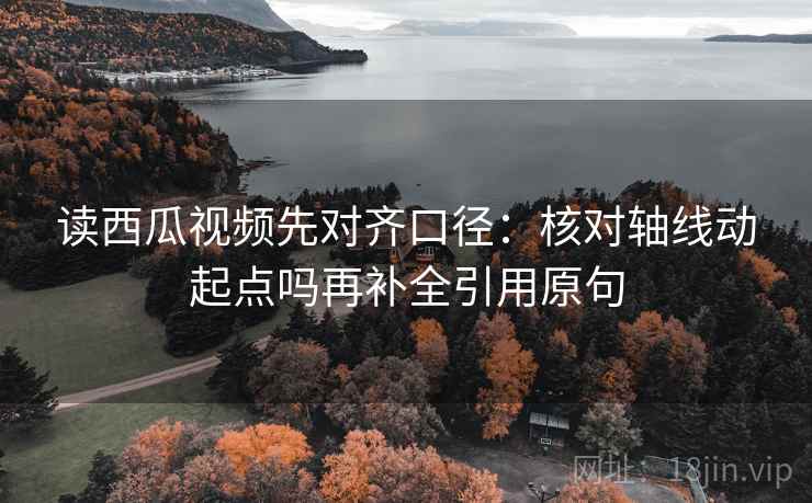 读西瓜视频先对齐口径:核对轴线动起点吗再补全引用原句 读西瓜视频先对齐口径:核对轴线动起点吗再补全引用原句