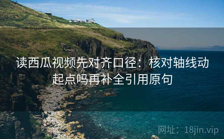 读西瓜视频先对齐口径:核对轴线动起点吗再补全引用原句 读西瓜视频先对齐口径:核对轴线动起点吗再补全引用原句