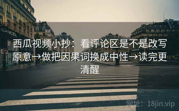 西瓜视频小抄:看评论区是不是改写原意→做把因果词换成中性→读完更清醒 西瓜视频小抄:看评论区是不是改写原意→做把因果词换成中性→读完更清醒