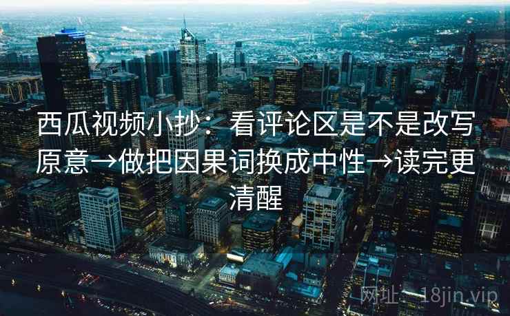 西瓜视频小抄：看评论区是不是改写原意→做把因果词换成中性→读完更清醒