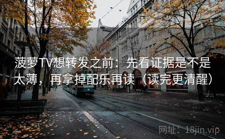 菠萝TV想转发之前：先看证据是不是太薄，再拿掉配乐再读（读完更清醒）