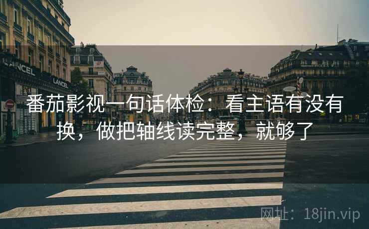 番茄影视一句话体检：看主语有没有换，做把轴线读完整，就够了