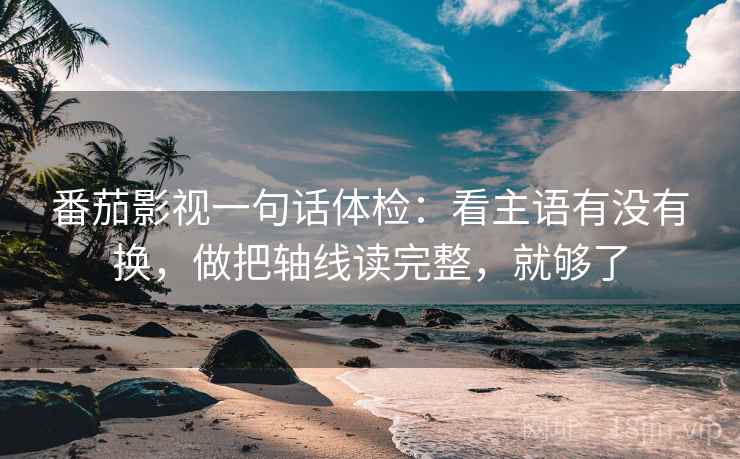 番茄影视一句话体检：看主语有没有换，做把轴线读完整，就够了