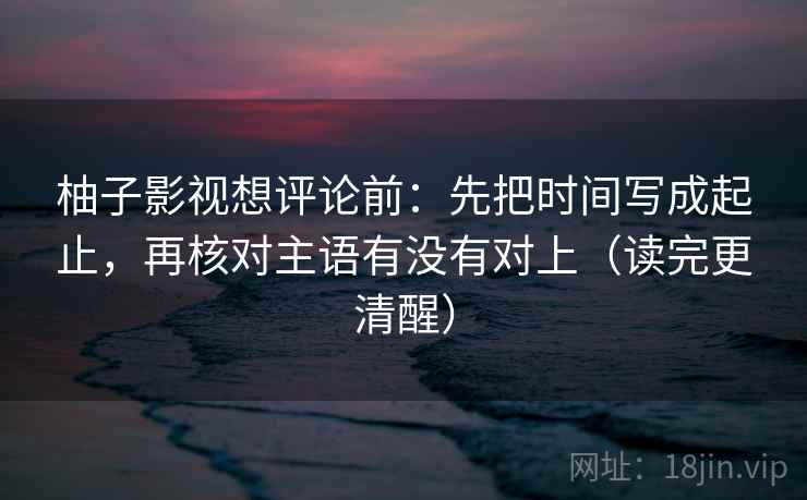 柚子影视想评论前：先把时间写成起止，再核对主语有没有对上（读完更清醒）