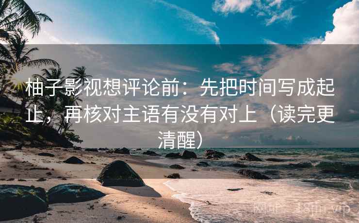 柚子影视想评论前:先把时间写成起止,再核对主语有没有对上(读完更清醒) 柚子影视想评论前:先把时间写成起止,再核对主语有没有对上(读完更清醒)