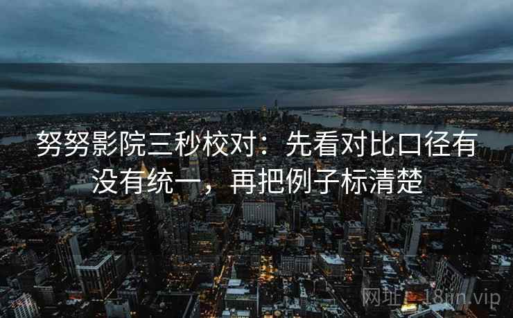 努努影院三秒校对：先看对比口径有没有统一，再把例子标清楚