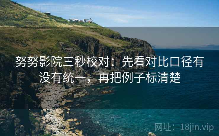 努努影院三秒校对：先看对比口径有没有统一，再把例子标清楚