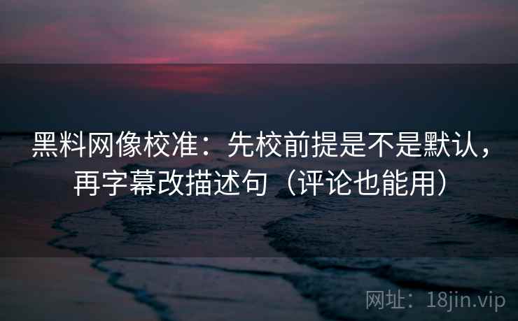 黑料网像校准：先校前提是不是默认，再字幕改描述句（评论也能用）