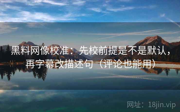 黑料网像校准：先校前提是不是默认，再字幕改描述句（评论也能用）