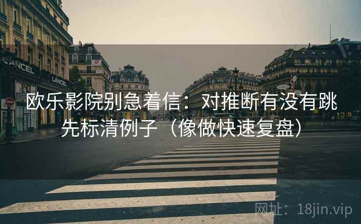 欧乐影院别急着信：对推断有没有跳先标清例子（像做快速复盘）