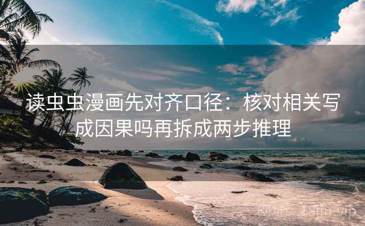 读虫虫漫画先对齐口径:核对相关写成因果吗再拆成两步推理 读虫虫漫画先对齐口径:核对相关写成因果吗再拆成两步推理